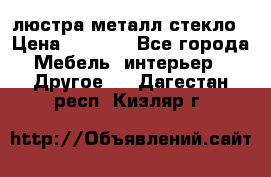 люстра металл стекло › Цена ­ 1 000 - Все города Мебель, интерьер » Другое   . Дагестан респ.,Кизляр г.